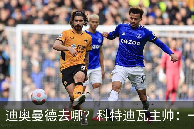 迪奥曼德去哪？科特迪瓦主帅：一会巴黎一会红军的，现在他很专注